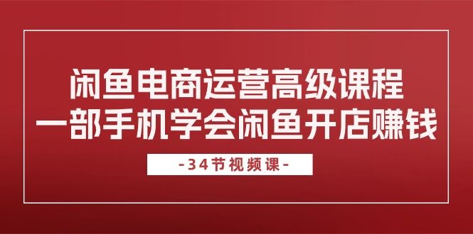 用一部手机搞定闲鱼开店赚钱，这34节高级课手把手教你-安索博客网