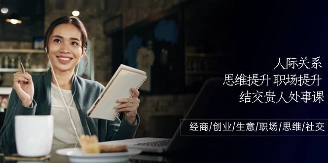 （10658期）人际关系-思维提升-职场提升-结交贵人处事课：经商/创业/生意/职场/思维-安索博客网