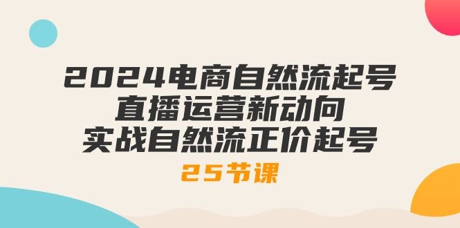 （10609期）2024电商自然流起号，直播运营新玩法，实战自然流正价起号-25节课-安索博客网
