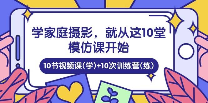 学家庭摄影？这10堂模仿课带你轻松上手！10节视频课+10次训练营，边学边练-安索博客网