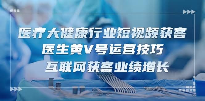 (10564期)医疗大健康短视频获客：医生黄V号运营秘籍，15节课带你玩转互联网业绩增长-安索博客网