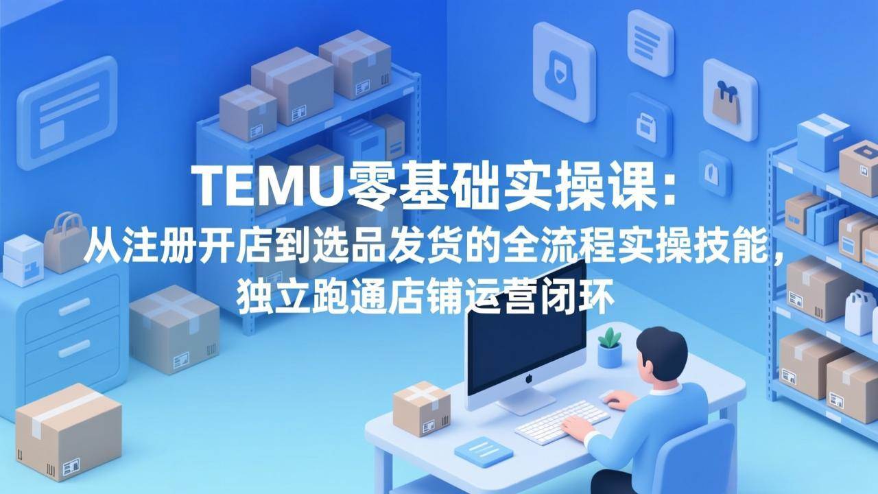 （17568期）TEMU小白实操课：从注册开店到选品发货，一步步带你跑通店铺运营-安索博客网