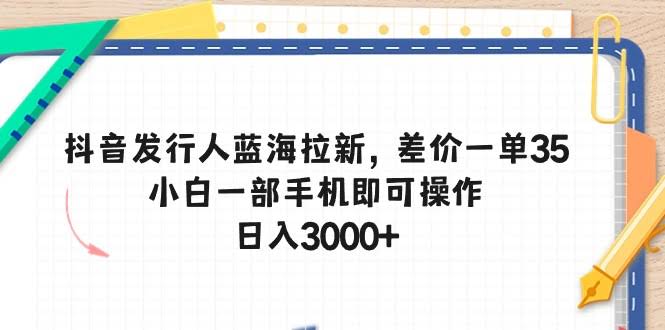 抖音发行人蓝海拉新，一单赚35差价，手机就能干，日入3000+不是梦-安索博客网