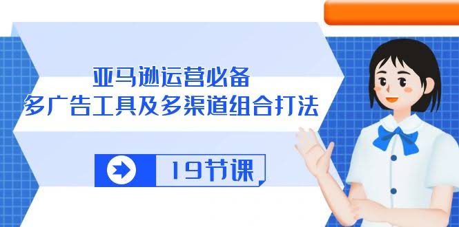 亚马逊运营必备：多广告工具+多渠道组合打法（19节课）-安索博客网