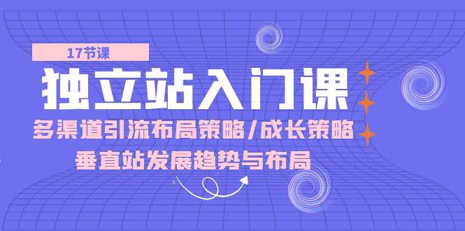 （10549期）独立站入门课：多渠道引流布局策略/成长策略/垂直站发展趋势与布局-安索博客网