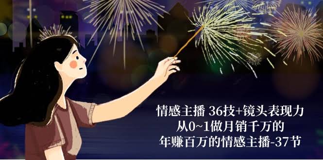 （10538期）情感主播36技+镜头表现力：从0到1，教你做月销千万、年赚百万的情感主播（共37节课）-安索博客网