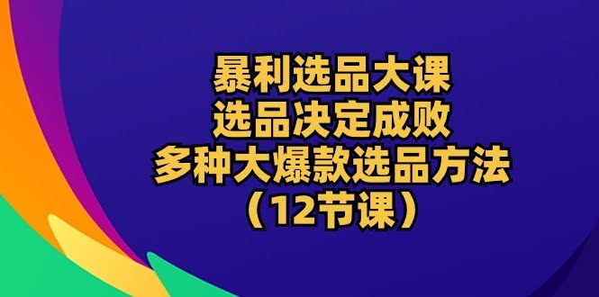 （10521期）暴利选品大课：选品定成败，手把手教你搞定大爆款（12节课）-安索博客网