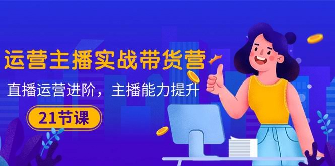 （10511期）运营主播·实战带货营：直播运营进阶，主播能力提升（21节课）-安索博客网