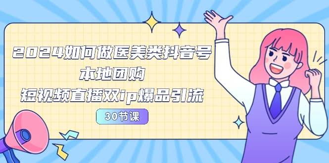 2024医美怎么玩抖音？本地团购+短视频直播双IP爆款引流，30节课全搞定-安索博客网