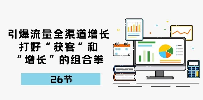 （10463期）引爆流量，全渠道增长，搞定“获客”和“增长”组合拳-26节-安索博客网