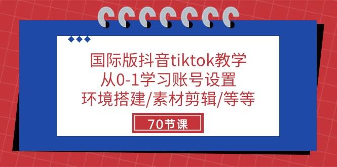 国际版抖音TikTok新手教程：从零开始，账号设置、环境搭建、素材剪辑一网打尽（70节课）-安索博客网