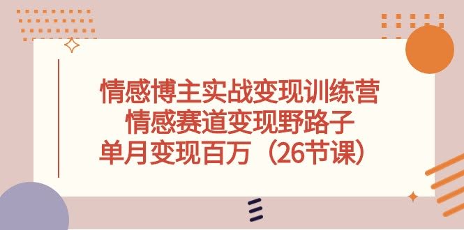 情感博主实战变现训练营：情感赛道野路子，一个月赚百万真的可能吗？（26节课）-安索博客网