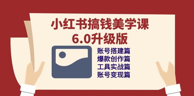 小红书搞钱美学课6.0升级版：轻松学会账号搭建、爆款创作、工具实战和变现-安索博客网