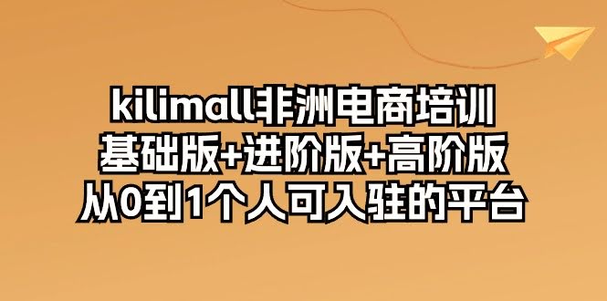 （10374期）Kilimall非洲电商培训，基础版+进阶版+高阶版，从零开始一个人就能入驻的平台，一共12节课-安索博客网
