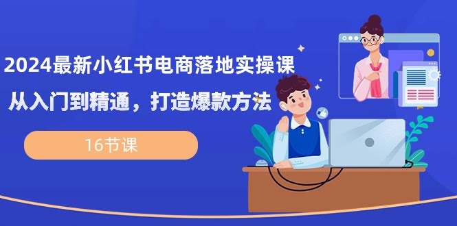 2024小红书电商实操课，零基础也能上手，轻松搞定爆款（16节课）-安索博客网