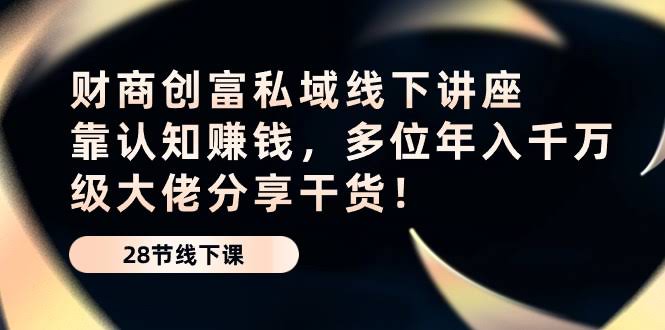 （10360期）财商·创富私域线下讲座：靠认知赚钱，多位年入千万大佬分享干货！-安索博客网