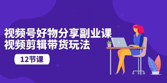 10316期：视频号好物分享副业课，边剪视频边带货（12节课）-安索博客网