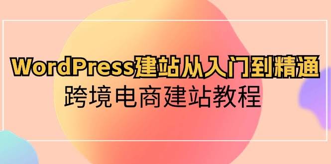 WordPress建站从入门到精通，跨境电商网站搭建全攻略-安索博客网