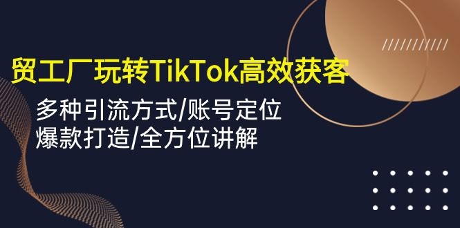 外贸工厂如何用TikTok高效获客？多种引流、账号定位、爆款打造，一节课全讲透！-安索博客网