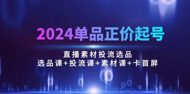 2024单品正价起号，直播素材投流选品：选品课+投流课+素材课+卡首屏/100节-安索博客网