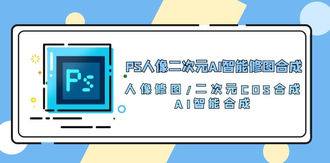PS人像二次元AI智能修图合成课，100节超实用教程！-安索博客网