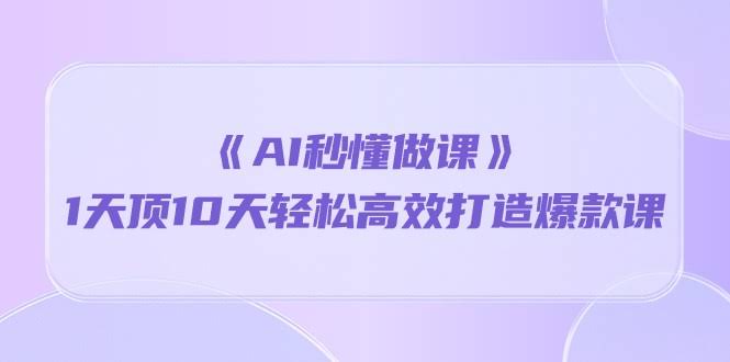 《AI帮你秒速做课！1天顶10天，轻松搞定爆款课》-安索博客网