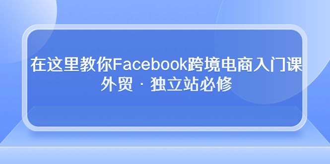 小白也能学会的Facebook跨境电商课，外贸和独立站必修课-安索博客网