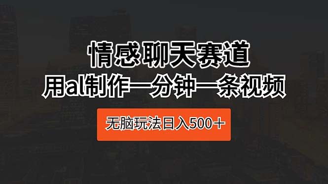 这招绝了！情感聊天赛道，用AI一分钟搞定一条视频，轻松日入500+-安索博客网