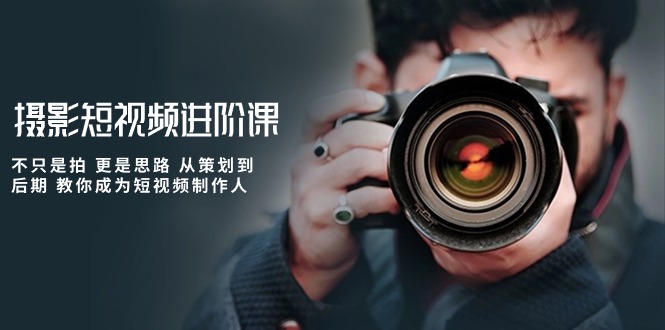 摄影短视频进阶课：不只是拍，更是思路！从策划到后期，手把手教你成为短视频制作人-安索博客网