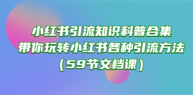 小红书引流知识合集，手把手教你玩转各种引流方法（59节文档课）-安索博客网