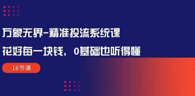 万象无界精准投流系统课：让每一分钱都花得值，小白也能轻松上手（16节课）-安索博客网