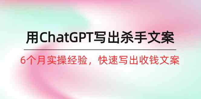 用ChatGPT写出能收钱的文案？6个月实战经验全揭秘（8节课）-安索博客网