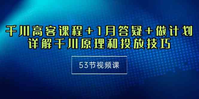 （10172期）千川 高客课程+1月答疑+做计划，手把手教你搞懂千川原理和投放技巧（53节视频课）-安索博客网