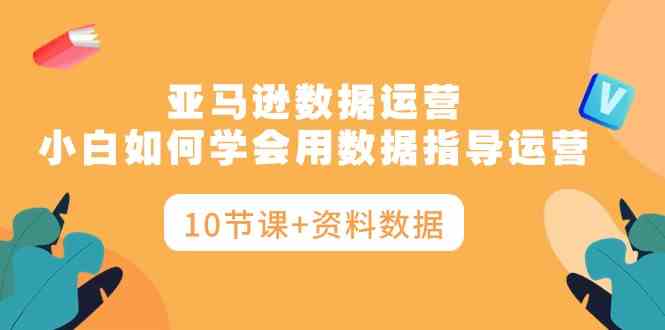 亚马逊数据运营：小白也能学会的数据驱动方法（10节课+资料）-安索博客网