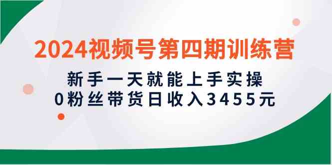 2024视频号第四期训练营来啦！新手一天上手，0粉丝带货日赚3455元-安索博客网