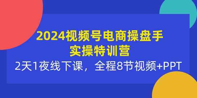 2024视频号电商实战特训营：2天1夜线下课，全程8节视频+PPT-安索博客网