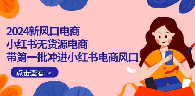 2024最新风口：小红书无货源电商，带你第一批冲进去！（18节课）-安索博客网