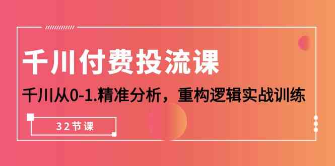 千川付费投流课，手把手带你从0到1，精准分析+实战逻辑训练（32节课）-安索博客网