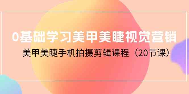 零基础也能上手！美甲美睫手机拍摄剪辑课（20节），轻松打造爆款视频-安索博客网