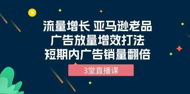 流量暴涨！亚马逊老品广告这样玩，销量短期翻倍（3节直播课）-安索博客网