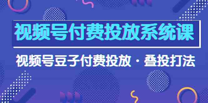 视频号付费投放系统课，豆子叠投打法全揭秘（高清视频）-安索博客网