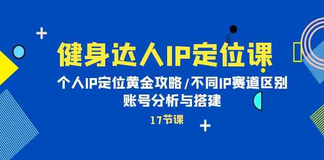（10084期）健身达人IP定位课：手把手教你找到自己的IP定位/不同赛道怎么选/账号诊断和搭建-安索博客网