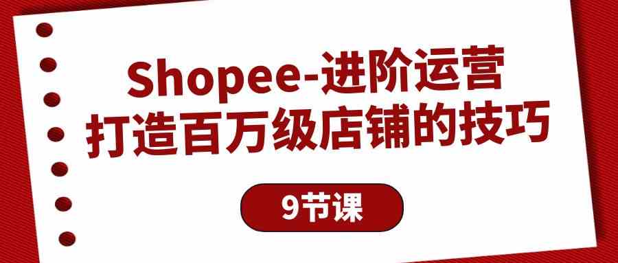 (10083期)Shopee进阶运营：9节课教你搞定百万级店铺-安索博客网