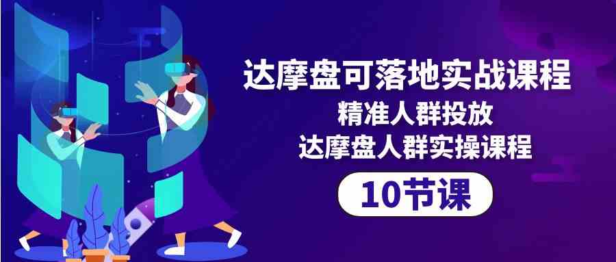 （第10081期）达摩盘实战课，教你精准搞定人群投放，10节课轻松上手-安索博客网