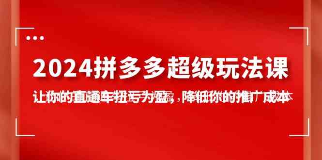 2024拼多多超级玩法课：7节课，让直通车从亏钱变赚钱，推广费省下来！-安索博客网