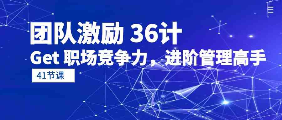 （10033期）团队激励 36计 – 帮你搞定职场，轻松当管理高手（41节课）-安索博客网