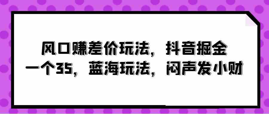 （10022期）抖音赚差价小项目，一个赚35，闷声发小财，手机就能干-安索博客网