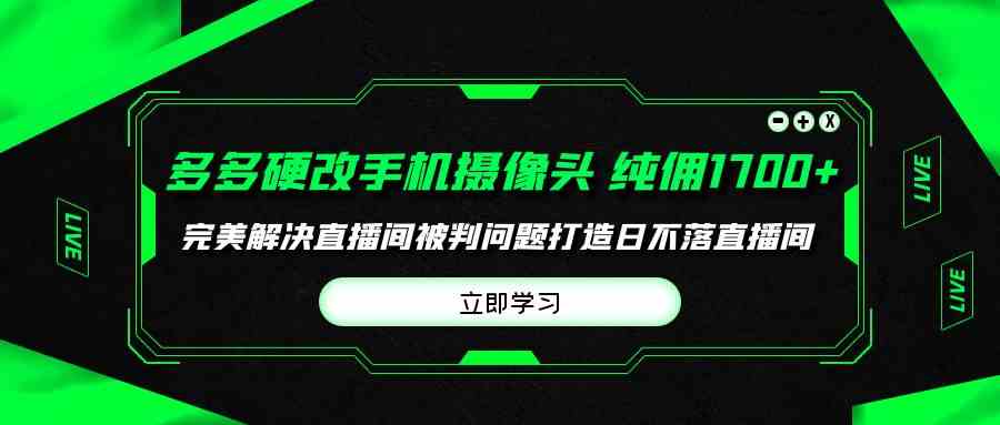 9987期｜多多硬改手机摄像头：单场带货纯赚1700+，直播间被判问题轻松搞定，打造日入…-安索博客网