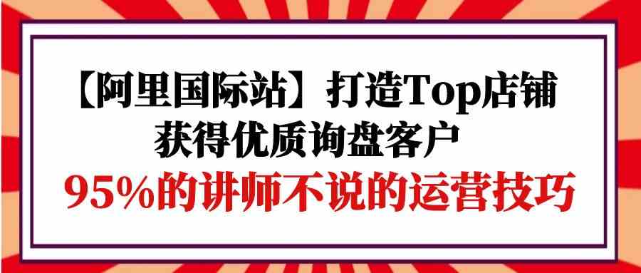 【阿里国际站】手把手教你打造Top店铺，拿到优质询盘客户！这些运营技巧，95%的讲师都不说-安索博客网