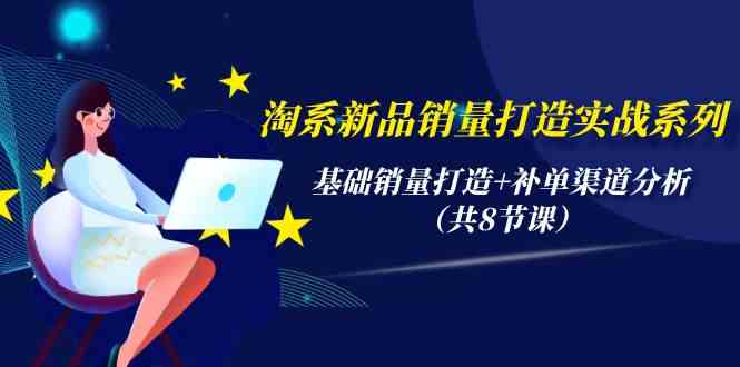 淘系新品销量打造实战系列，轻松搞定基础销量与补单渠道（共8节课）-安索博客网